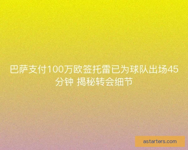 巴萨支付100万欧签托雷已为球队出场45分钟 揭秘转会细节