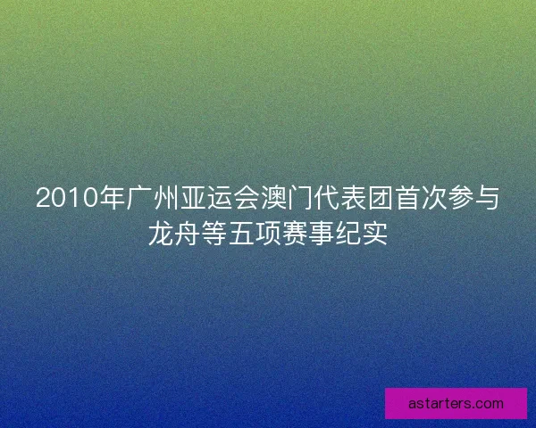 2010年广州亚运会澳门代表团首次参与龙舟等五项赛事纪实 2010年广州亚运会澳门代表团首次参与龙舟等五项赛事纪实