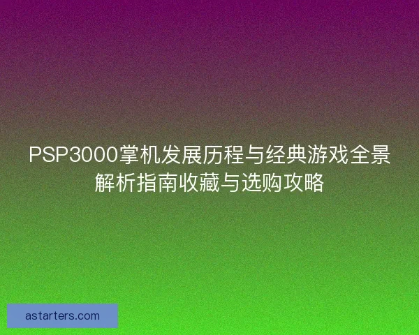 PSP3000掌机发展历程与经典游戏全景解析指南收藏与选购攻略