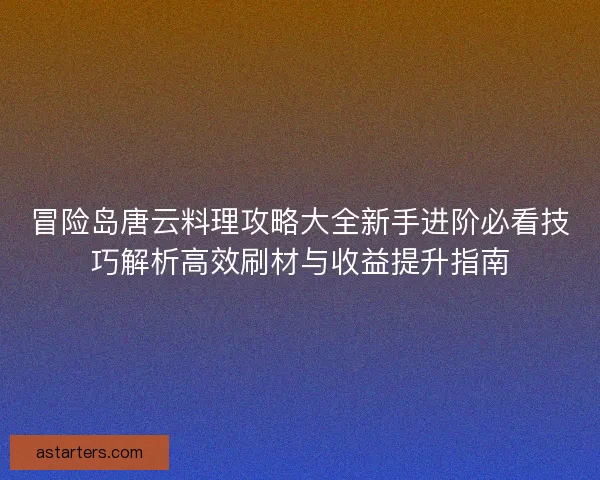 冒险岛唐云料理攻略大全新手进阶必看技巧解析高效刷材与收益提升指南