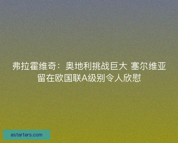 弗拉霍维奇：奥地利挑战巨大 塞尔维亚留在欧国联A级别令人欣慰