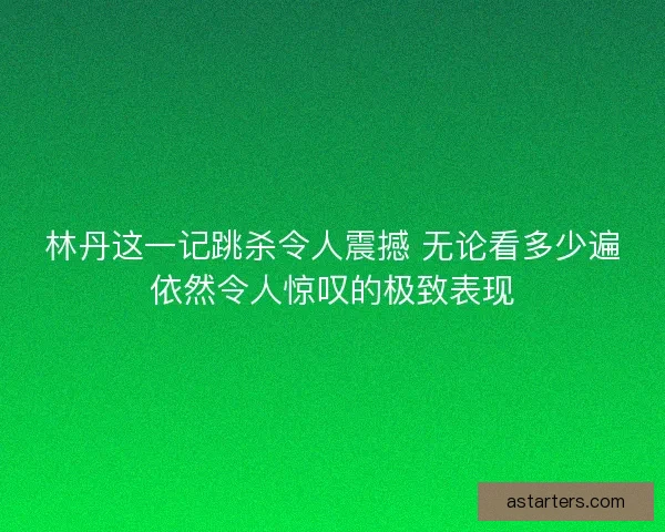 林丹这一记跳杀令人震撼 无论看多少遍依然令人惊叹的极致表现