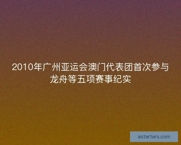 2010年广州亚运会澳门代表团首次参与龙舟等五项赛事纪实