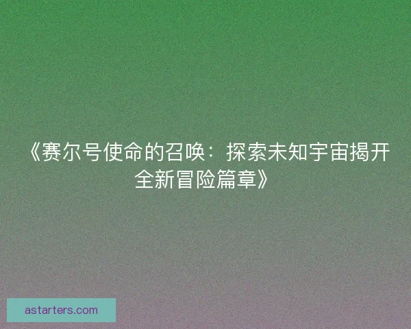 《赛尔号使命的召唤:探索未知宇宙揭开全新冒险篇章》 《赛尔号使命的召唤:探索未知宇宙揭开全新冒险篇章》