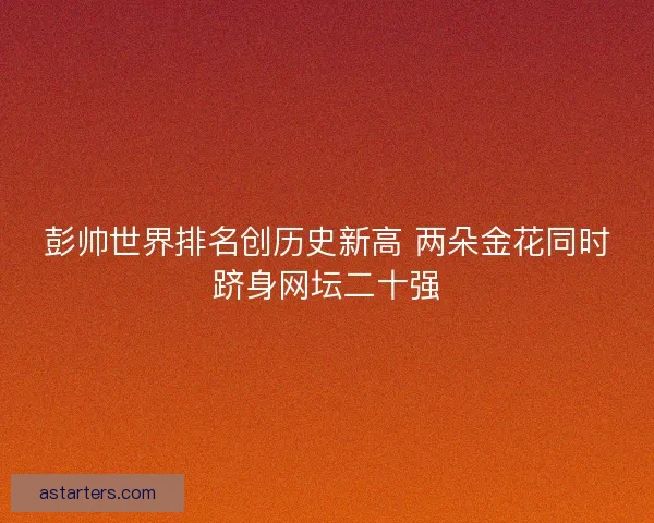彭帅世界排名创历史新高 两朵金花同时跻身网坛二十强