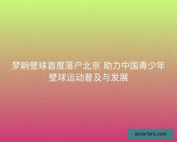 梦响壁球首度落户北京 助力中国青少年壁球运动普及与发展