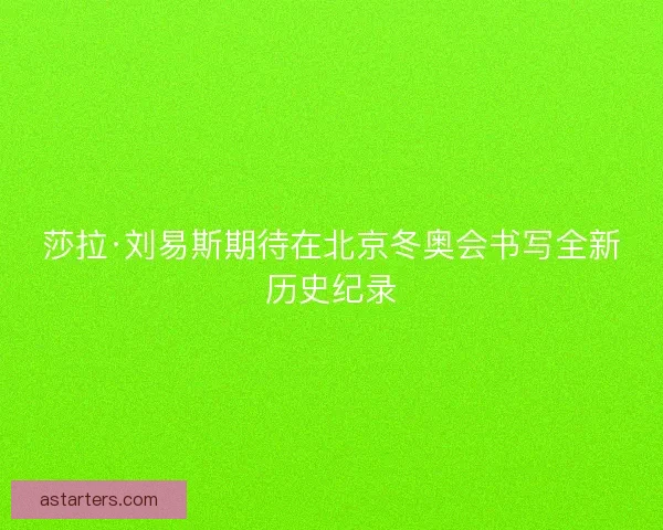 莎拉·刘易斯期待在北京冬奥会书写全新历史纪录