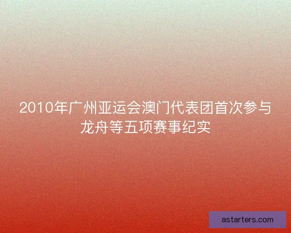 2010年广州亚运会澳门代表团首次参与龙舟等五项赛事纪实