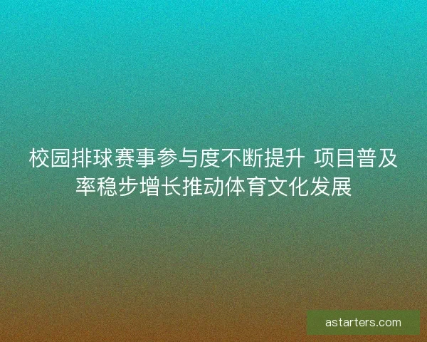 校园排球赛事参与度不断提升 项目普及率稳步增长推动体育文化发展