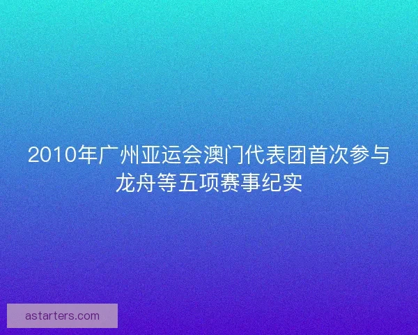 2010年广州亚运会澳门代表团首次参与龙舟等五项赛事纪实