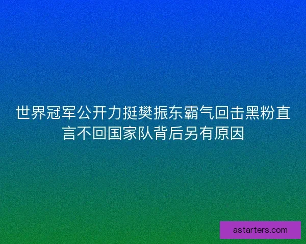 世界冠军公开力挺樊振东霸气回击黑粉直言不回国家队背后另有原因