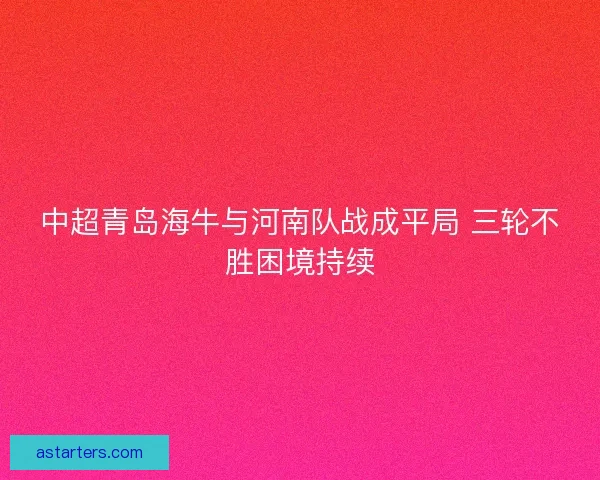 中超青岛海牛与河南队战成平局 三轮不胜困境持续