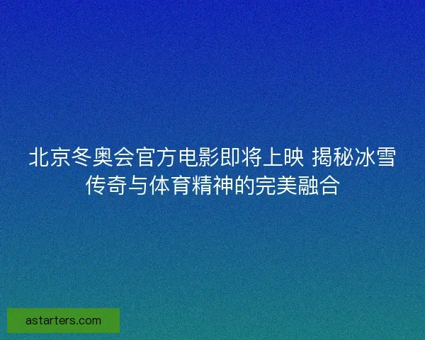 北京冬奥会官方电影即将上映 揭秘冰雪传奇与体育精神的完美融合