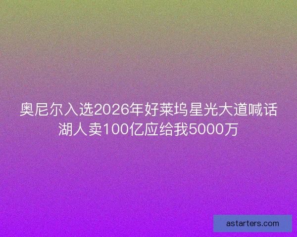 奥尼尔入选2026年好莱坞星光大道喊话湖人卖100亿应给我5000万