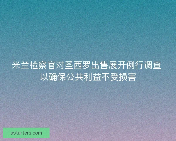 米兰检察官对圣西罗出售展开例行调查 以确保公共利益不受损害