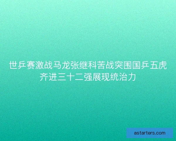 世乒赛激战马龙张继科苦战突围国乒五虎齐进三十二强展现统治力 世乒赛激战马龙张继科苦战突围国乒五虎齐进三十二强展现统治力